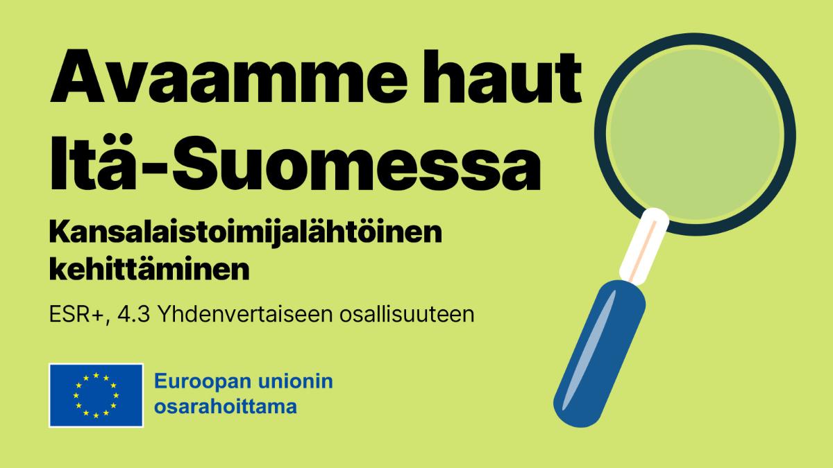 Suurennuslasi, Euroopan unionin osarahoittama logo, teksti: Avaamme haut Itä-Suomessa, Kansalaistoimijalähtöinen kehittäminen.