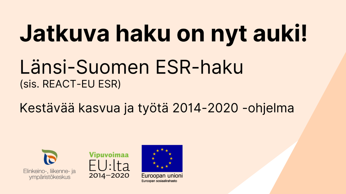 Jatkuva haku on nyt auki! Länsi-Suomen ESR-haku (sis. REACT-EU). Kestävää kasvua ja työtä 2014-2020 -ohjelma. Logot: ELY-keskus, Vipuvoimaa EU:lta 2014-2020, Euroopan unioni, Euroopan sosiaalirahasto.