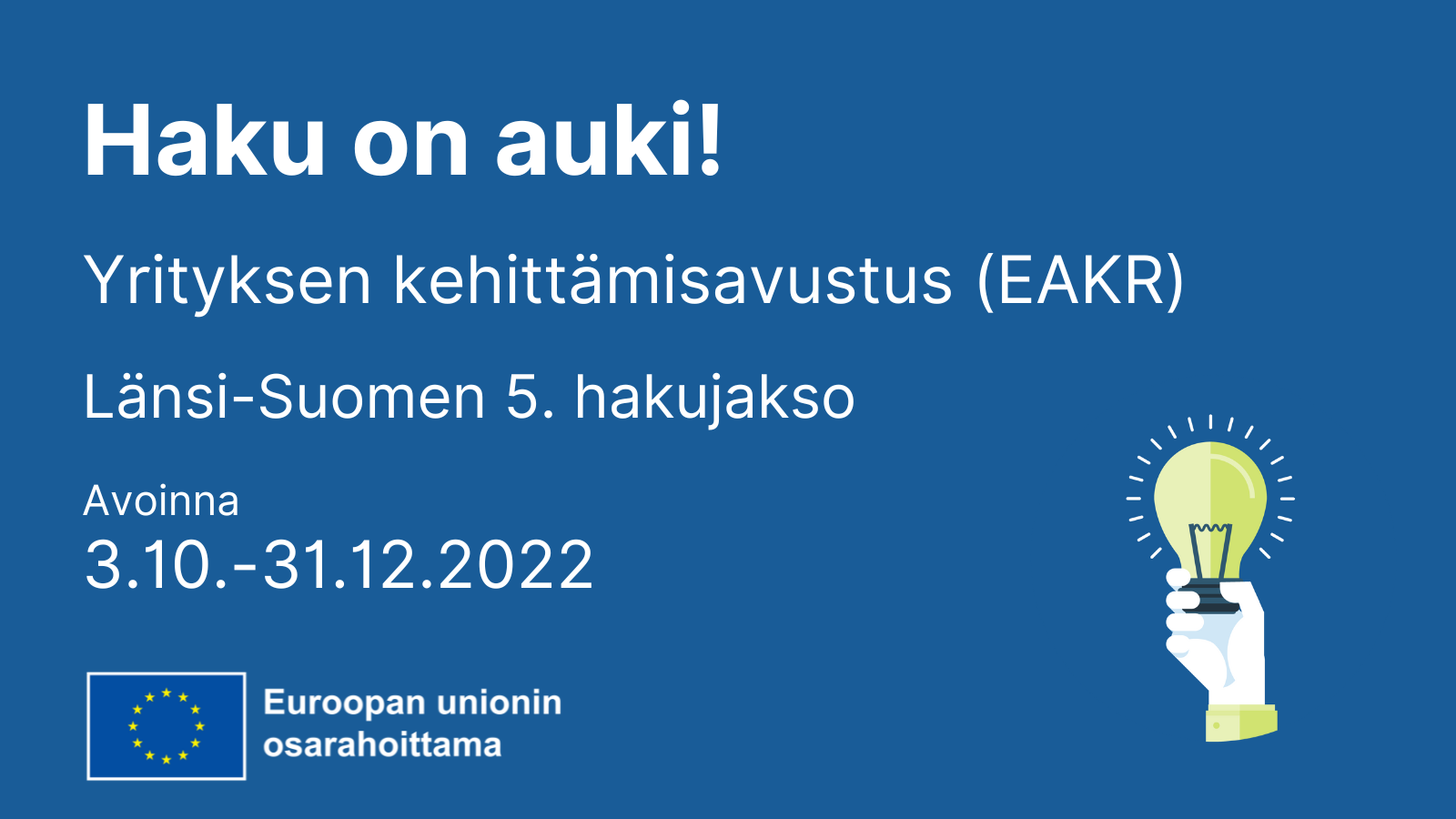 Kuvassa tekstiä: Haku on auki! Yrityksen kehittämisavustus (EAKR). Länsi-Suomen 5. hakujakso. Avoinna 3.10.-31.12.2022. Logo: EU:n lippu tekstillä Euroopan unionin osarahoittama. Kuvakekuva, jossa hehkulamppua pitelevä käsi.