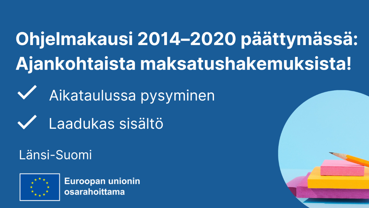 Ohjelmakausi 2014 - 2020 on päättymässä: Ajankohtaista maksatushakemuksista, Aikataulussa pysyminen ja laadukas sisältö, EU-lippulogo sekä kuva, jossa kynä ja muistilehtiä.