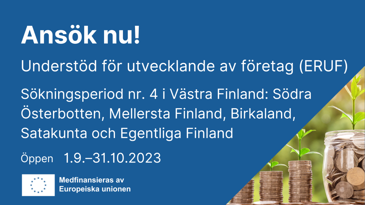 Ansök nu! Understöd för utvecklande av företag (ERUF), Sökningsperiod nr. 4 i Västra Finland; Södra Österbotten, Mellersta Finland, Birkaland, Satakunta och Egentliga Finland, öppen 1.9. - 31.10.2023, EU-flaggan med text Medfinansieras av Europeiska unionen och en bild med pengar träd.