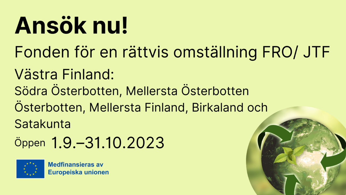 Ansök nu, Fonden för en rättvis omställning FRO / JTF Västra Finland: Södra Österbotten, Mellersta Österbotten, Österbotten, Mellersta Finland, Birkaland och Satakunta, EU flagga med text medfinacieras av Europeiska Unionen och en bild med globen.