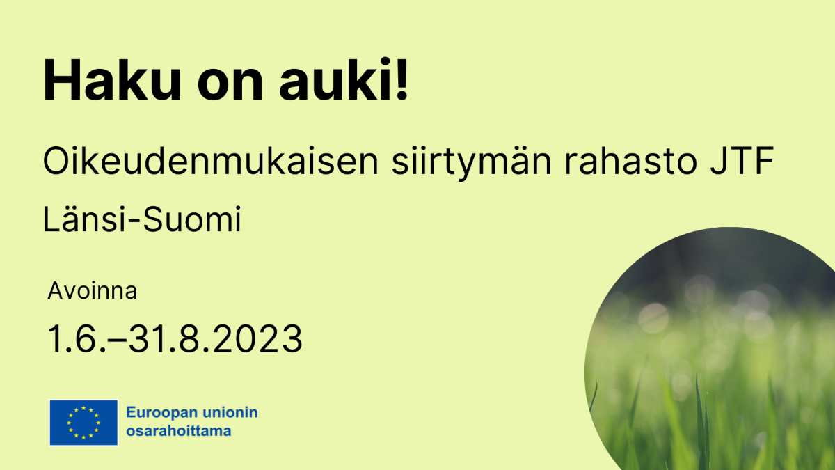 Haku on auki, oikeudenmukaisen siirtymän rahasto (JTF), Länsi-Suomi, avoinna 1.6.–31.8.2023, EU-lippu tekstillä Euroopan unionin osarahoittama sekä kuva, jossa vihreää luontoa.