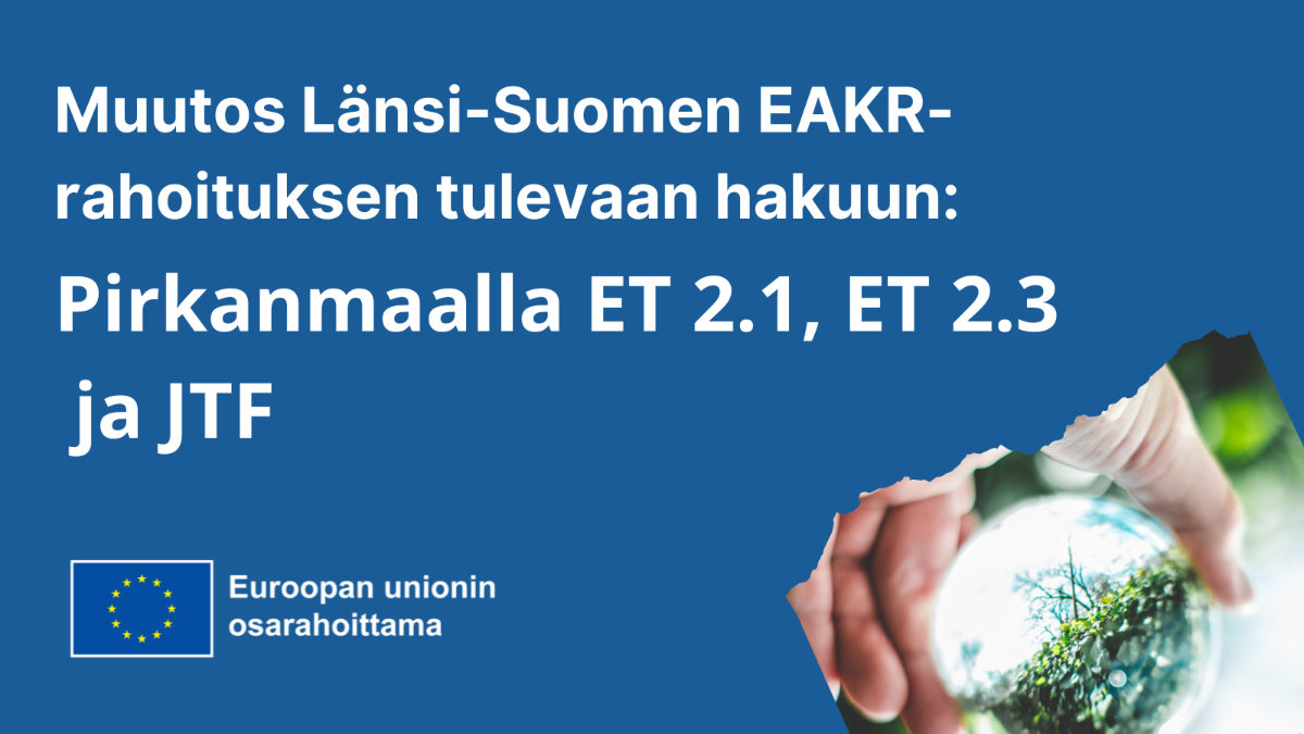 Muutos Länsi-Suomen EAKR-rahoituksen tulevaan hakuun: Pirkanmaalla ET 2.1 ET 2.3 ja JTF, EU-lippulogo tekstillä Euroopan unionin osarahoittama sekä valokuva jossa luontoa heijastava pallo ihmisen kädessä.