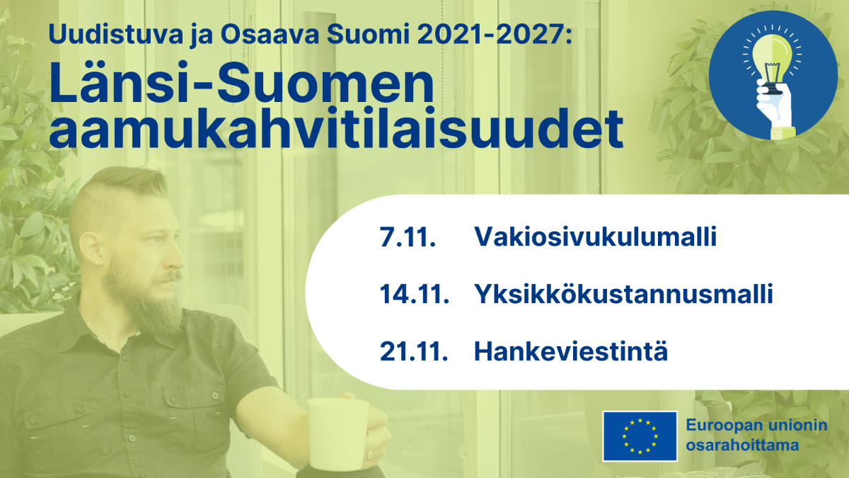 Uudistuva ja Osaava Suomi 2021-2027: Länsi-Suomen aamukahvitilaisuudet. 7.11. Vakiosivukulumalli, 14.11. Yksikkökustannusmalli, 21.11. Hankeviestintä. Logo: EU:n lippu tekstillä Euroopan unionin osarahoittama. Kuvake, jossa hehkulamppua pitelevä käsi. Taustalla vihreällä filtterillä peitetty kuva ihmisestä katomassa ulos ikkunasta kahvikuppi kädessä.