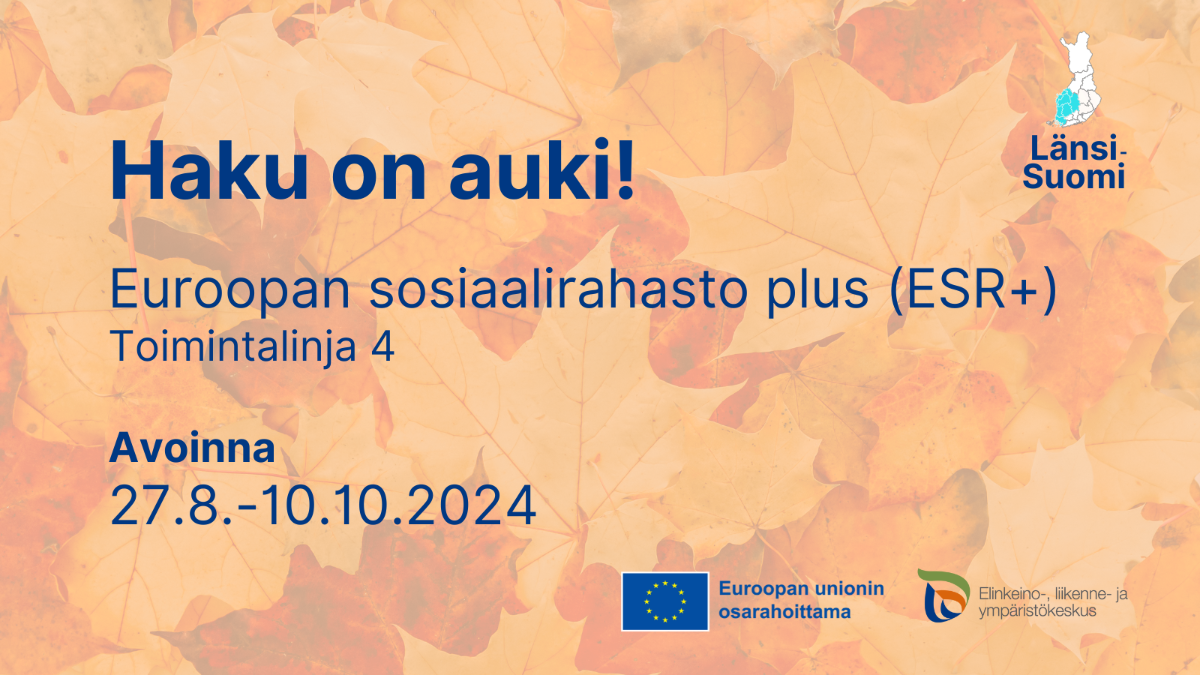 Haku on auki! Euroopan sosiaalirahasto plus (ESR+) Toimintalinja 4. Avoinna 27.8.-10.0.2024. Länsi-Suomi (kartta, jossa tummennettuna Länsi-Suomen maakunnat. Logot: EU:n lippu tekstillä Euroopan unionin osarahoittama, ELY-keskus.