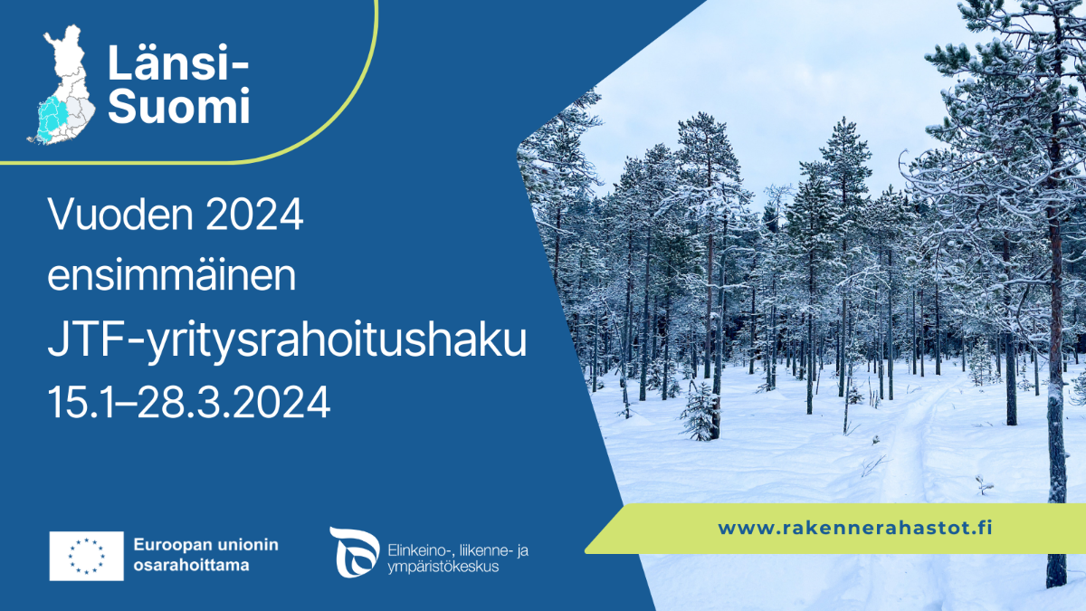 Länsi-Suomi: Vuoden 2024 ensimmäinen JTF-yritysrahoitushaku 15.1.–28.3.2024. EU-lippu tekstillä Euroopan unionin osarahoittama,  Elinkeino-, liikenne- ja ympäristökeskuksen logo sekä kuva lumisesta metsästä.