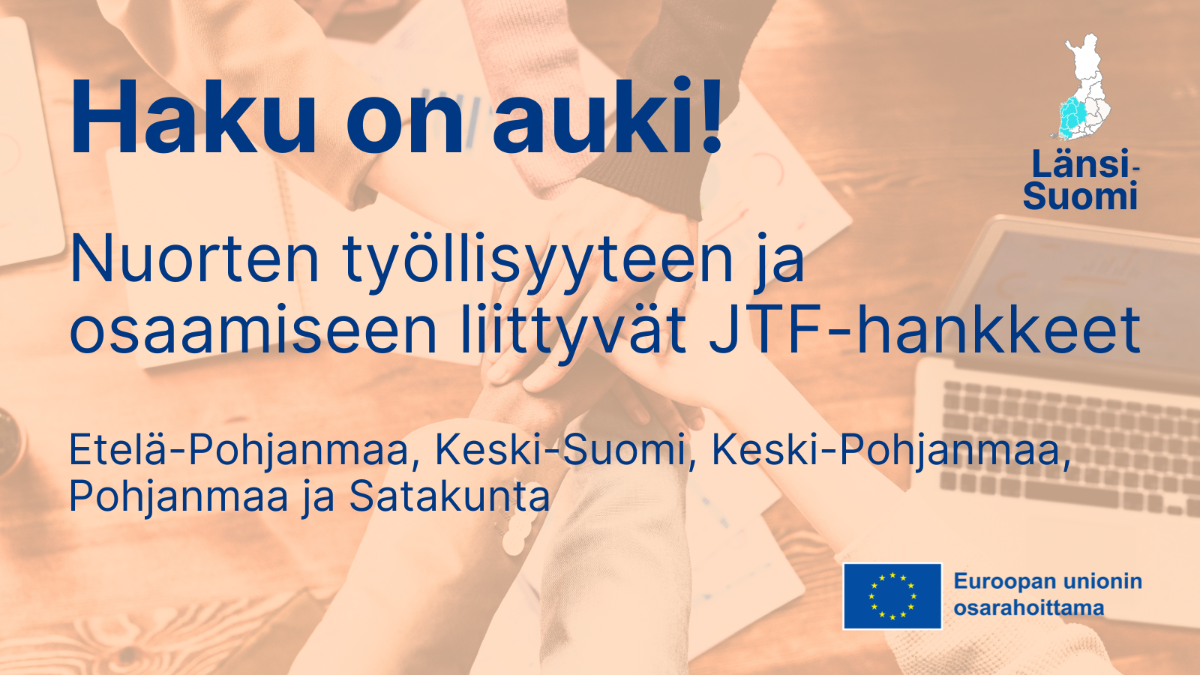 Kuvan teksti: Haku on auki! Nuorten työllisyyteen ja osaamiseen liittyvät JTF-hankkeet. Etelä-Pohjanmaa, Keski-Suomi, Keski-Pohjanmaa, Pohjanmaa ja Satakunta. Länsi-Suomi. Logo: EU:n lippu tekstillä Euroopan unionin osarahoittama.