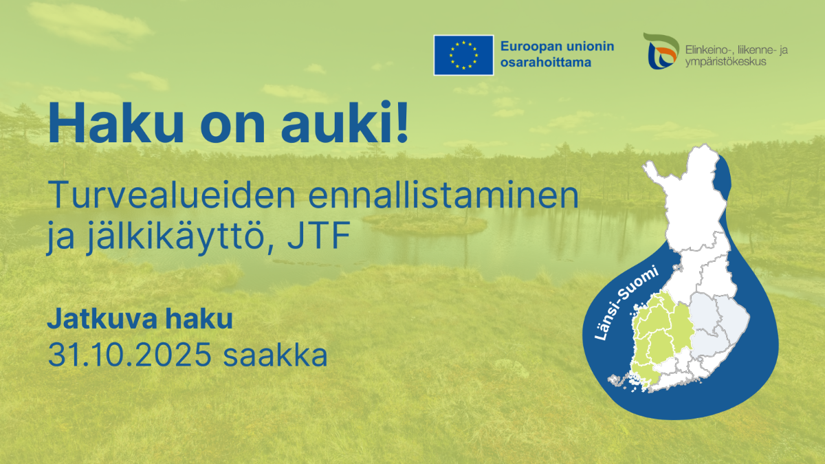 Haku on auki! Turvealueiden ennallistaminen ja jälkikäyttö, JTF, Jatkuva haku 31.10.2025 saakka. Suomen kartta, jossa tummennettuna Länsi-Suomen maakunnat. Logot: EU:n lippu tekstillä Euroopan unionin osarahoittama, ELY-keskus.