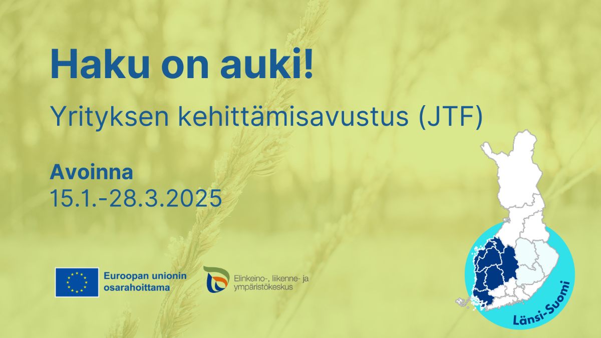 Haku on auki! Yrityksen kehittämisavustus (JTF), avoinna 15.1.-28.3.2025. Logot Euroopan unionin osarahoittama ja ELY-keskus. Länsi-Suomi.